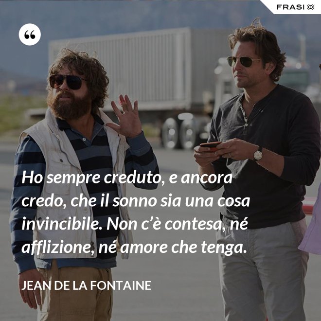 Ho sempre creduto, e ancora credo, che il sonno sia una cosa invincibile. Non c’è contesa, né afflizione, né amore che tenga. - Jean de La Fontaine