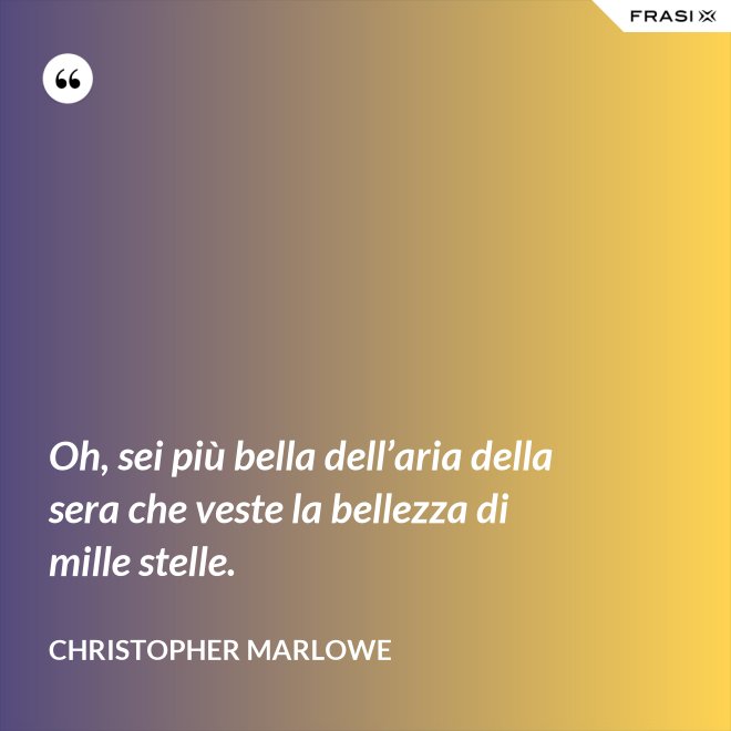 Oh, sei più bella dell’aria della sera che veste la bellezza di mille stelle. - Christopher Marlowe
