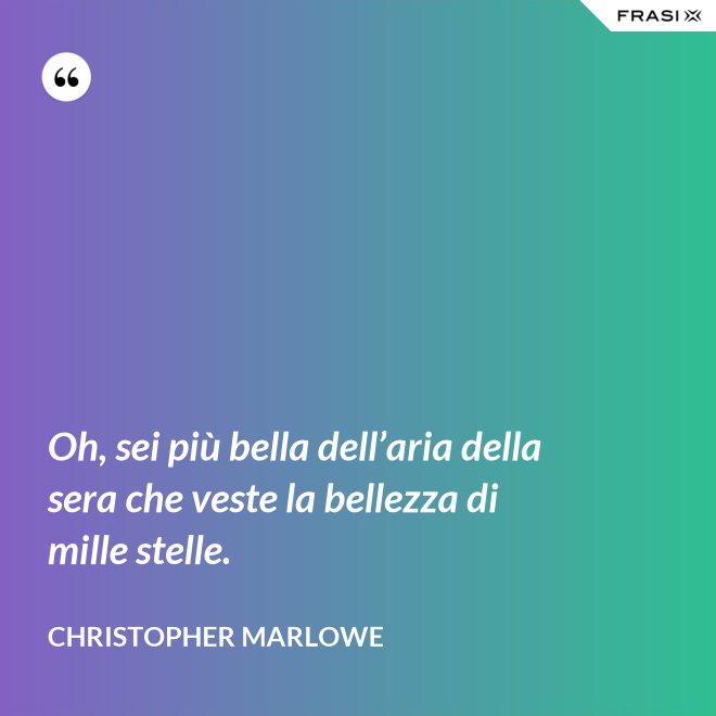 Oh, sei più bella dell’aria della sera che veste la bellezza di mille stelle. - Christopher Marlowe