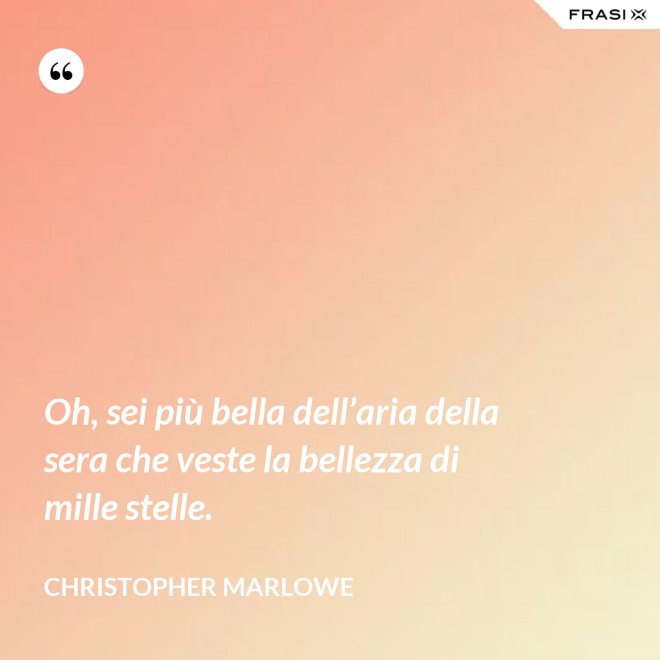 Oh, sei più bella dell’aria della sera che veste la bellezza di mille stelle. - Christopher Marlowe