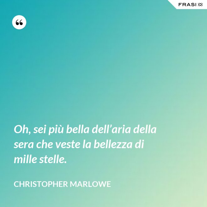 Oh, sei più bella dell’aria della sera che veste la bellezza di mille stelle. - Christopher Marlowe