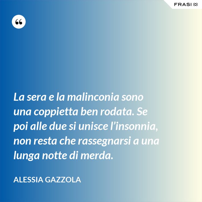 La sera e la malinconia sono una coppietta ben rodata. Se poi alle due si unisce l’insonnia, non resta che rassegnarsi a una lunga notte di merda. - Alessia Gazzola