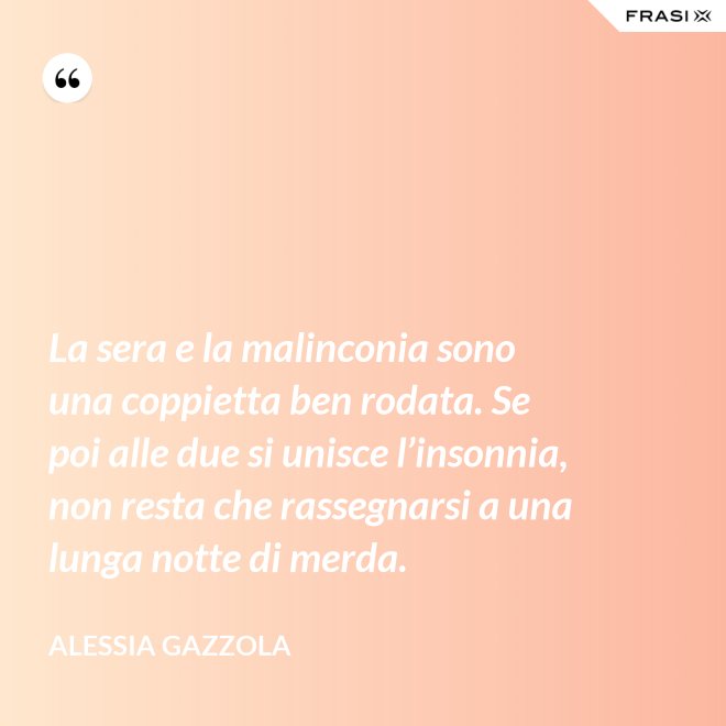 La sera e la malinconia sono una coppietta ben rodata. Se poi alle due si unisce l’insonnia, non resta che rassegnarsi a una lunga notte di merda. - Alessia Gazzola