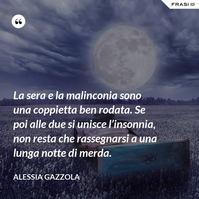 La sera e la malinconia sono una coppietta ben rodata. Se poi alle due si unisce l’insonnia, non resta che rassegnarsi a una lunga notte di merda. - Alessia Gazzola