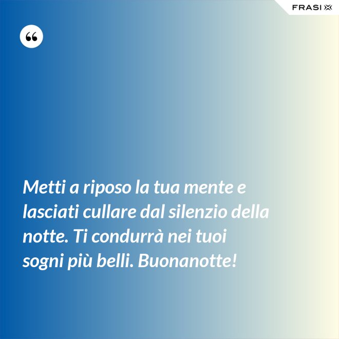 Metti a riposo la tua mente e lasciati cullare dal silenzio della notte. Ti condurrà nei tuoi sogni più belli. Buonanotte! - Anonimo