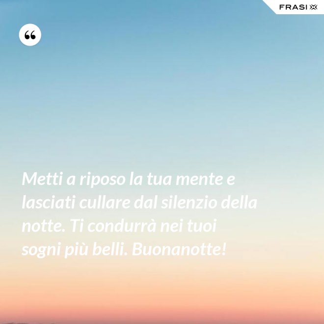 Metti a riposo la tua mente e lasciati cullare dal silenzio della notte. Ti condurrà nei tuoi sogni più belli. Buonanotte! - Anonimo