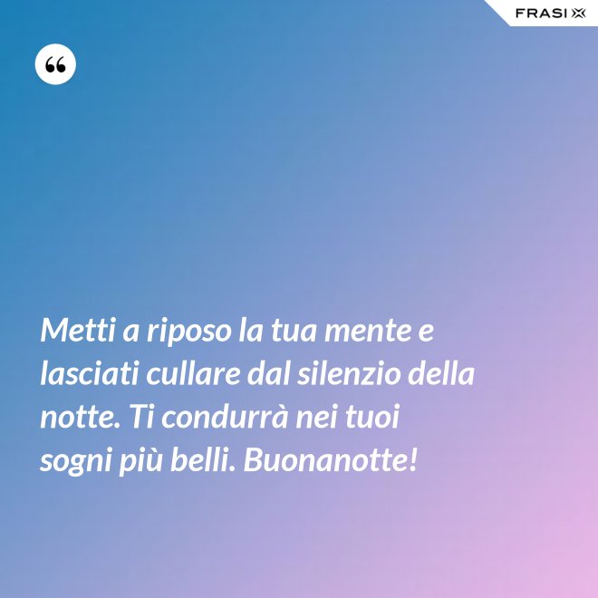 Metti a riposo la tua mente e lasciati cullare dal silenzio della notte. Ti condurrà nei tuoi sogni più belli. Buonanotte! - Anonimo
