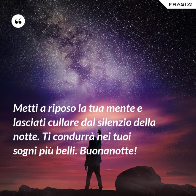 Metti a riposo la tua mente e lasciati cullare dal silenzio della notte. Ti condurrà nei tuoi sogni più belli. Buonanotte! - Anonimo