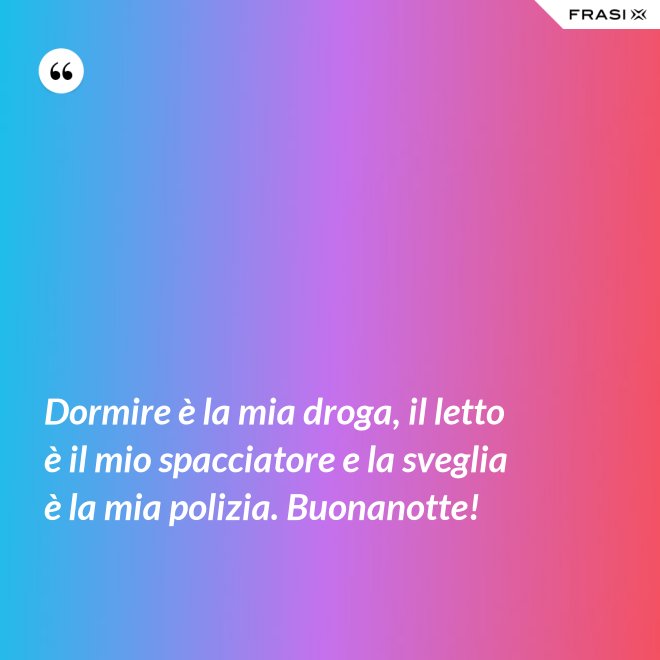 Dormire è la mia droga, il letto è il mio spacciatore e la sveglia è la mia polizia. Buonanotte! - Anonimo