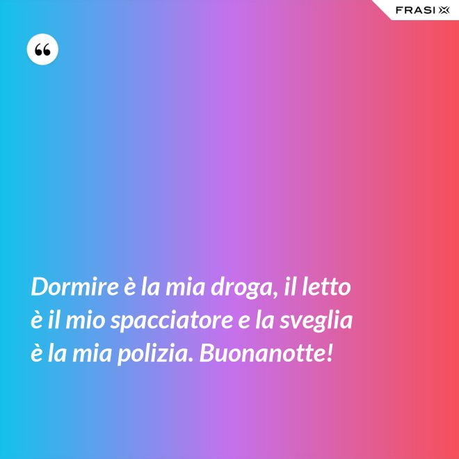 Dormire è la mia droga, il letto è il mio spacciatore e la sveglia è la mia polizia. Buonanotte! - Anonimo