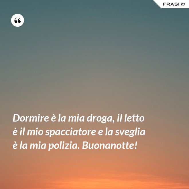 Dormire è la mia droga, il letto è il mio spacciatore e la sveglia è la mia polizia. Buonanotte! - Anonimo