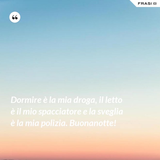 Dormire è la mia droga, il letto è il mio spacciatore e la sveglia è la mia polizia. Buonanotte! - Anonimo
