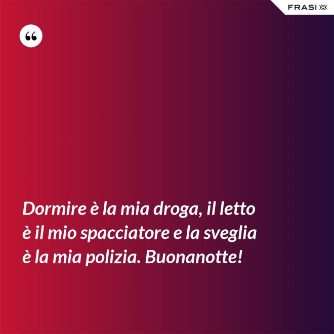 Dormire è la mia droga, il letto è il mio spacciatore e la sveglia è la mia polizia. Buonanotte! - Anonimo