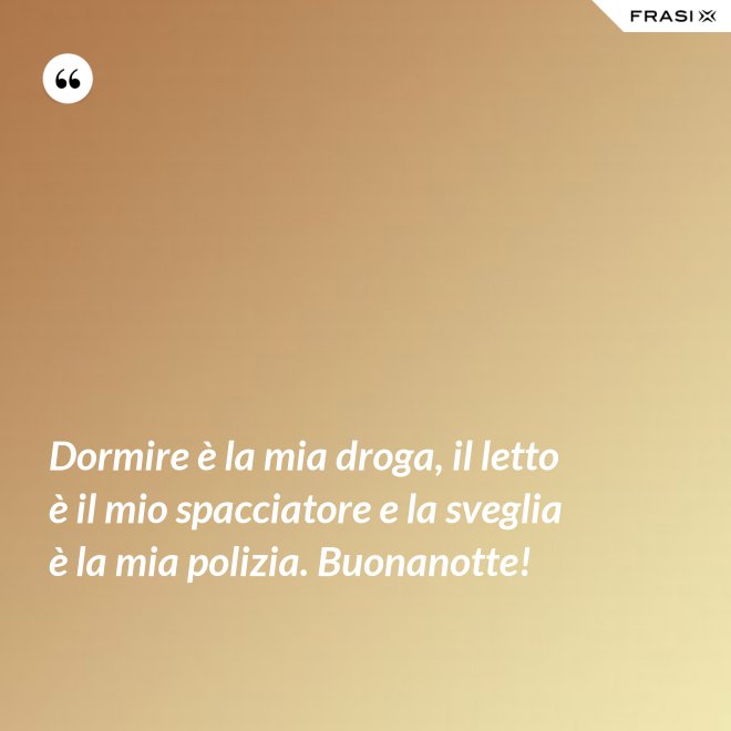 Dormire è la mia droga, il letto è il mio spacciatore e la sveglia è la mia polizia. Buonanotte! - Anonimo