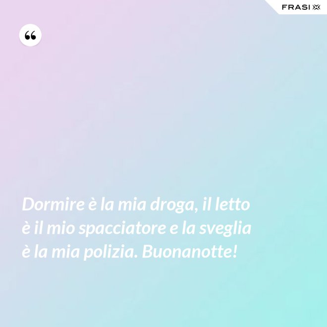Dormire è la mia droga, il letto è il mio spacciatore e la sveglia è la mia polizia. Buonanotte! - Anonimo