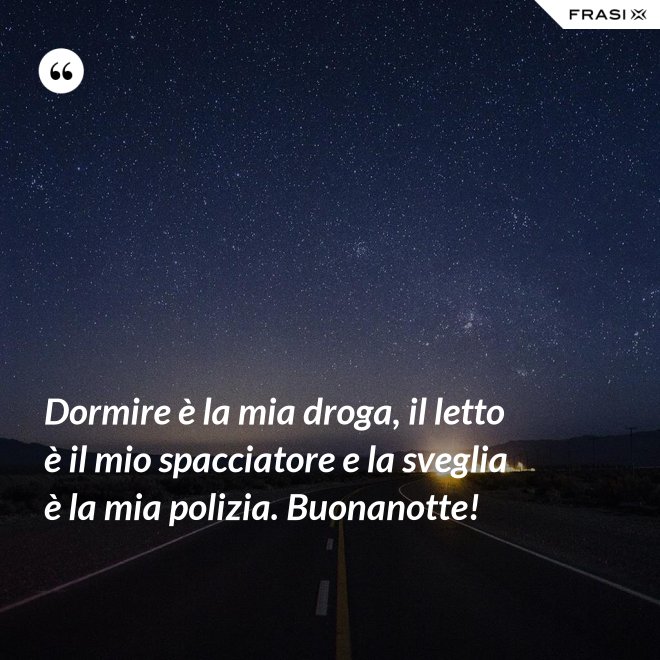 Dormire è la mia droga, il letto è il mio spacciatore e la sveglia è la mia polizia. Buonanotte! - Anonimo