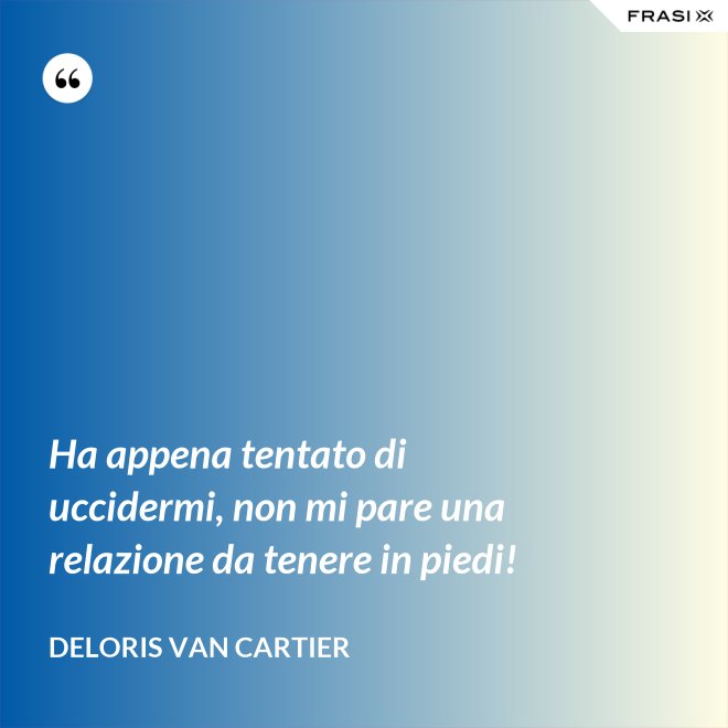 Ha appena tentato di uccidermi, non mi pare una relazione da tenere in piedi! - Deloris Van Cartier