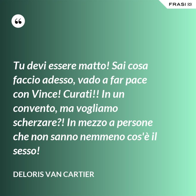 Tu devi essere matto! Sai cosa faccio adesso, vado a far pace con Vince! Curati!! In un convento, ma vogliamo scherzare?! In mezzo a persone che non sanno nemmeno cos'è il sesso! - Deloris Van Cartier
