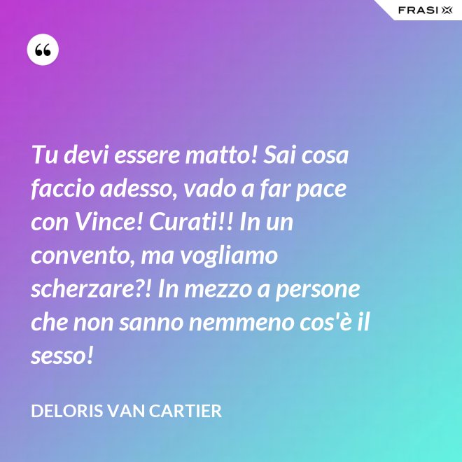 Tu devi essere matto! Sai cosa faccio adesso, vado a far pace con Vince! Curati!! In un convento, ma vogliamo scherzare?! In mezzo a persone che non sanno nemmeno cos'è il sesso! - Deloris Van Cartier