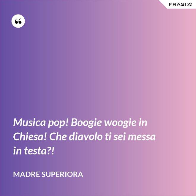 Musica pop! Boogie woogie in Chiesa! Che diavolo ti sei messa in testa?! - Madre Superiora