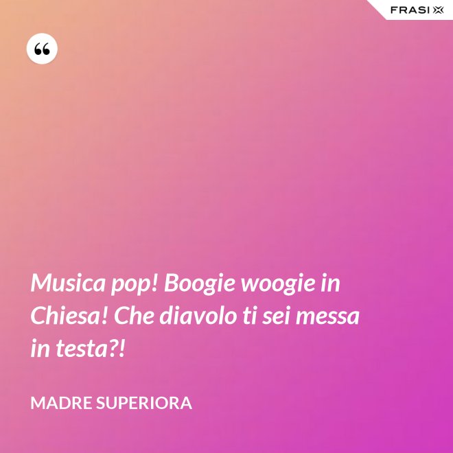 Musica pop! Boogie woogie in Chiesa! Che diavolo ti sei messa in testa?! - Madre Superiora