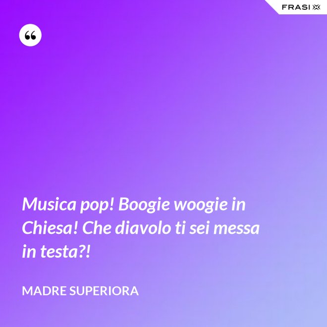 Musica pop! Boogie woogie in Chiesa! Che diavolo ti sei messa in testa?! - Madre Superiora