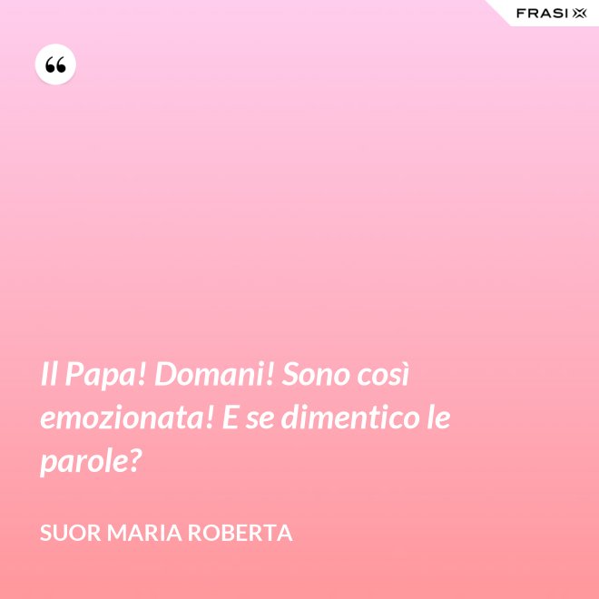 Il Papa! Domani! Sono così emozionata! E se dimentico le parole? - Suor Maria Roberta