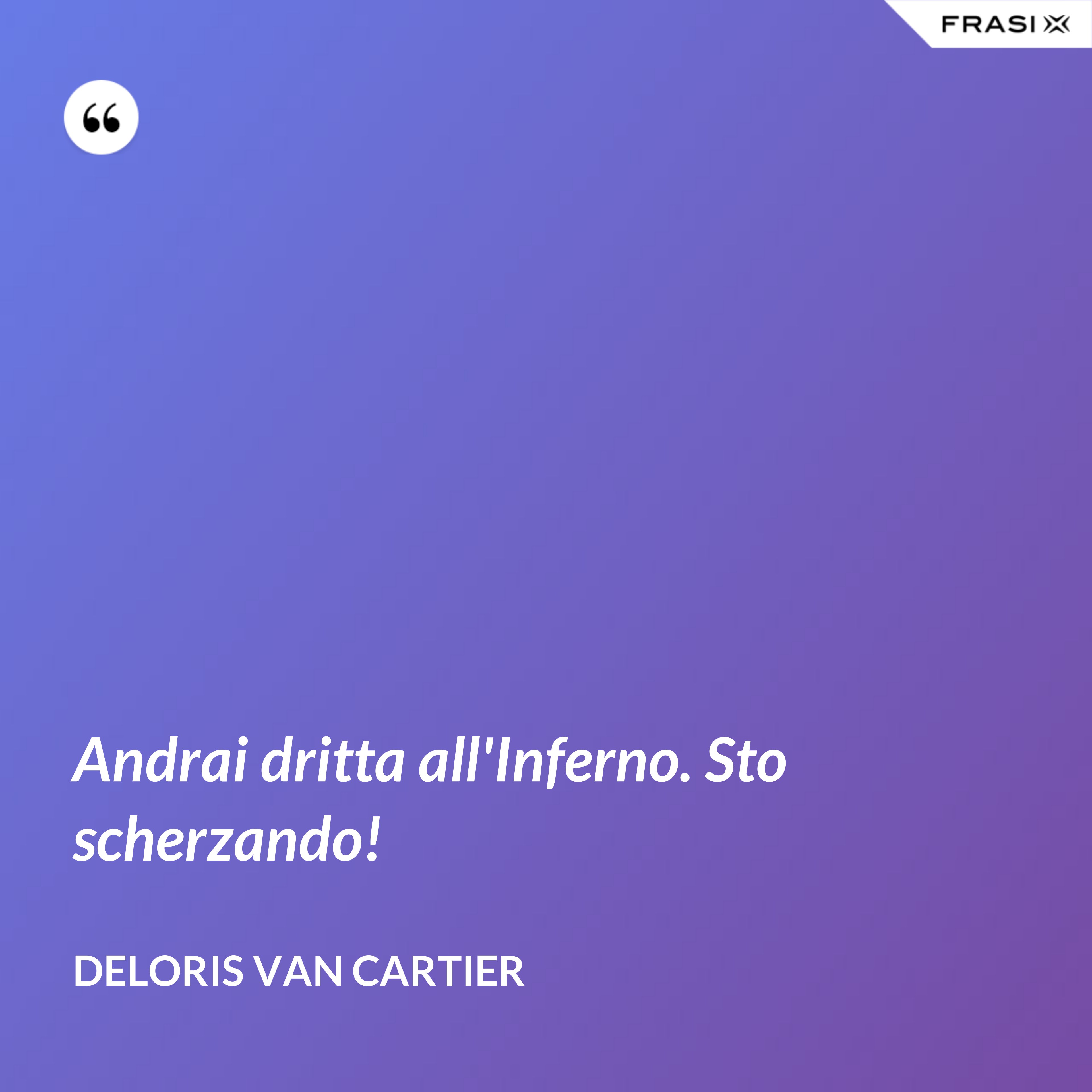 Andrai dritta all'Inferno. Sto scherzando! - Deloris Van Cartier