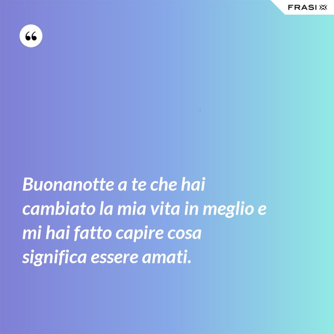 Buonanotte a te che hai cambiato la mia vita in meglio e mi hai fatto capire cosa significa essere amati. - Anonimo