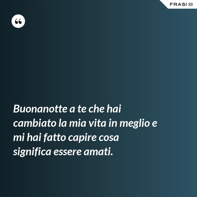 Buonanotte a te che hai cambiato la mia vita in meglio e mi hai fatto capire cosa significa essere amati. - Anonimo
