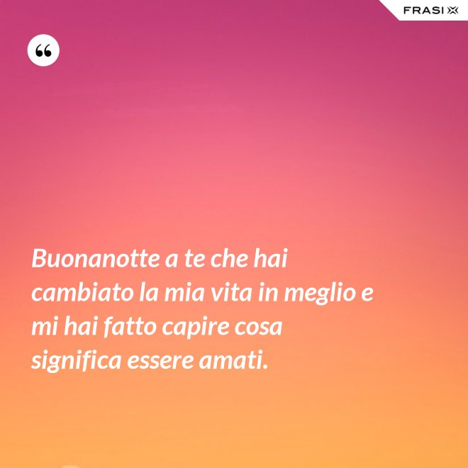 Buonanotte a te che hai cambiato la mia vita in meglio e mi hai fatto capire cosa significa essere amati. - Anonimo