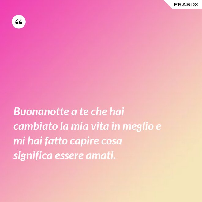 Buonanotte a te che hai cambiato la mia vita in meglio e mi hai fatto capire cosa significa essere amati. - Anonimo
