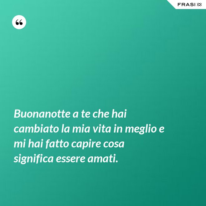 Buonanotte a te che hai cambiato la mia vita in meglio e mi hai fatto capire cosa significa essere amati. - Anonimo