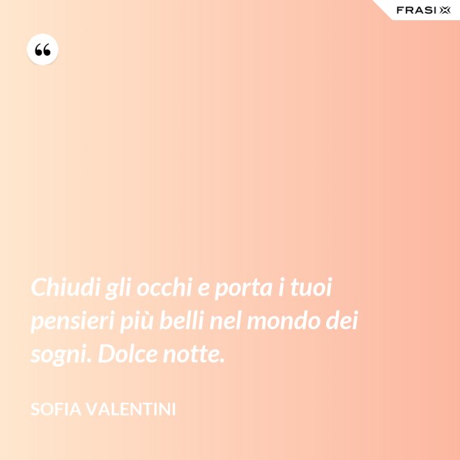 Chiudi gli occhi e porta i tuoi pensieri più belli nel mondo dei sogni. Dolce notte. - Sofia Valentini