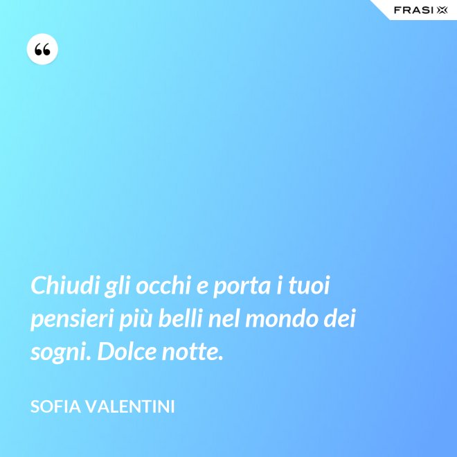 Chiudi gli occhi e porta i tuoi pensieri più belli nel mondo dei sogni. Dolce notte. - Sofia Valentini