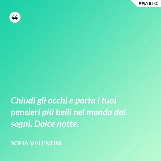 Chiudi gli occhi e porta i tuoi pensieri più belli nel mondo dei sogni. Dolce notte. - Sofia Valentini