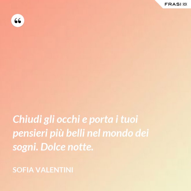 Chiudi gli occhi e porta i tuoi pensieri più belli nel mondo dei sogni. Dolce notte. - Sofia Valentini