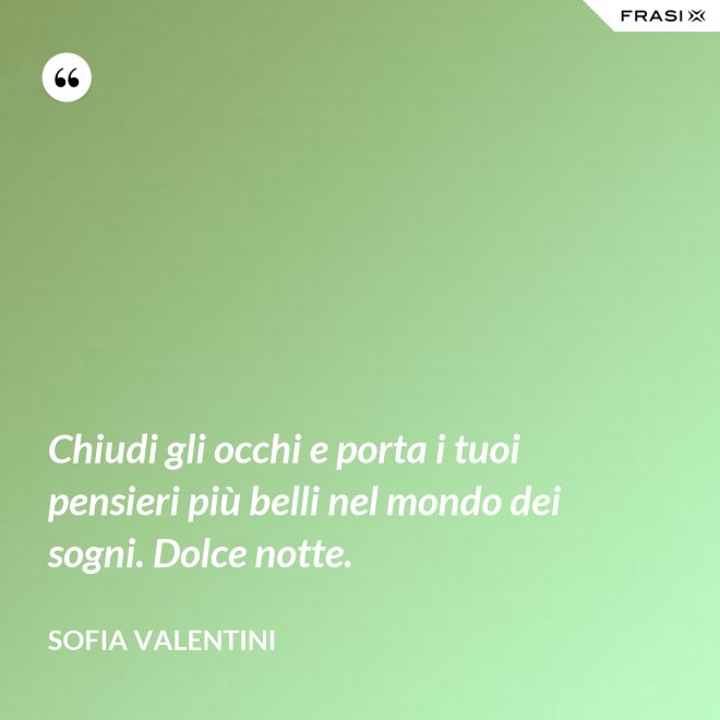 Chiudi gli occhi e porta i tuoi pensieri più belli nel mondo dei sogni. Dolce notte. - Sofia Valentini