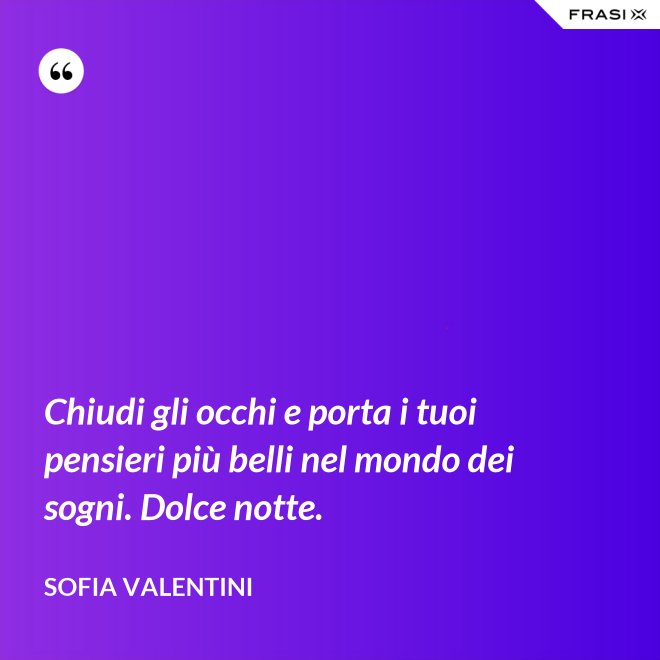 Chiudi gli occhi e porta i tuoi pensieri più belli nel mondo dei sogni. Dolce notte. - Sofia Valentini
