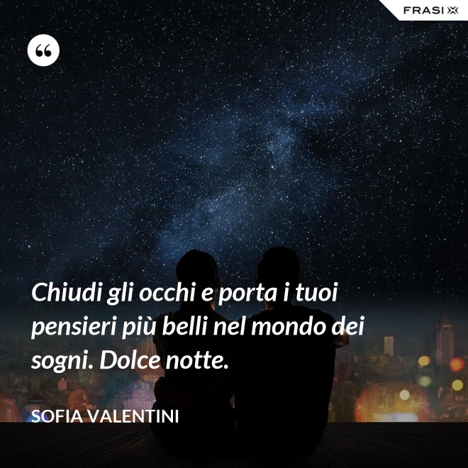 Chiudi gli occhi e porta i tuoi pensieri più belli nel mondo dei sogni. Dolce notte. - Sofia Valentini