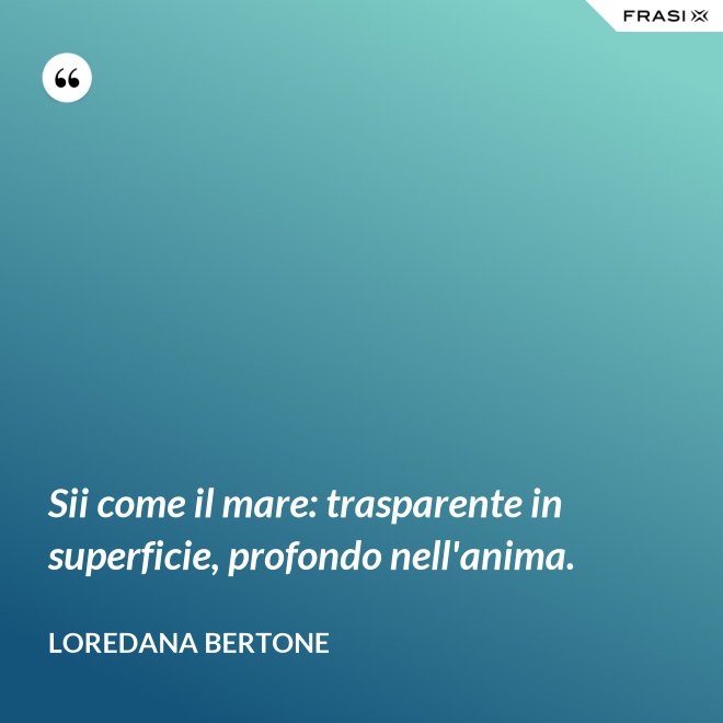 Sii come il mare: trasparente in superficie, profondo nell'anima. - Loredana Bertone