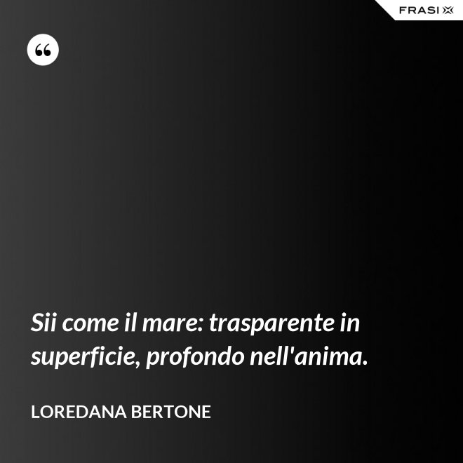 Sii come il mare: trasparente in superficie, profondo nell'anima. - Loredana Bertone