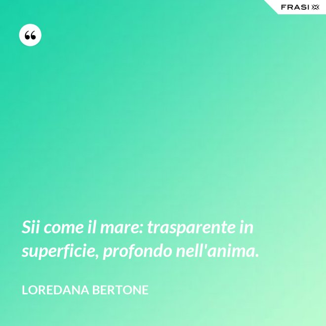 Sii come il mare: trasparente in superficie, profondo nell'anima. - Loredana Bertone