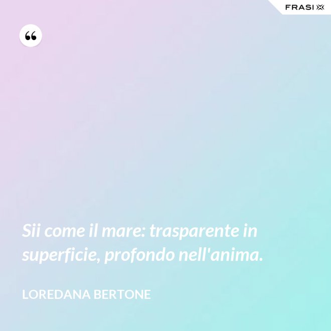 Sii come il mare: trasparente in superficie, profondo nell'anima. - Loredana Bertone