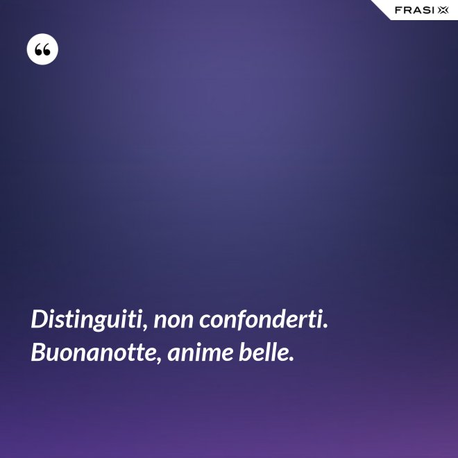 Distinguiti, non confonderti. Buonanotte, anime belle. - Anonimo
