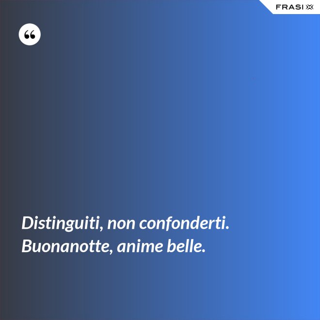 Distinguiti, non confonderti. Buonanotte, anime belle. - Anonimo