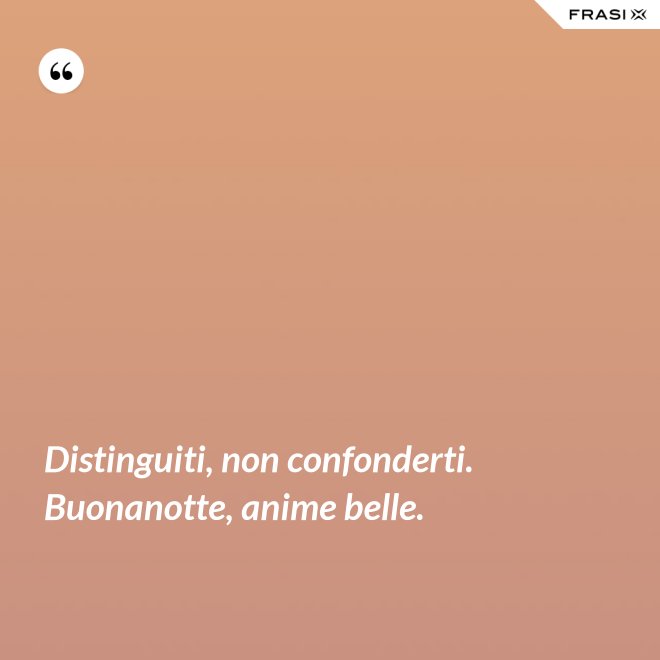 Distinguiti, non confonderti. Buonanotte, anime belle. - Anonimo