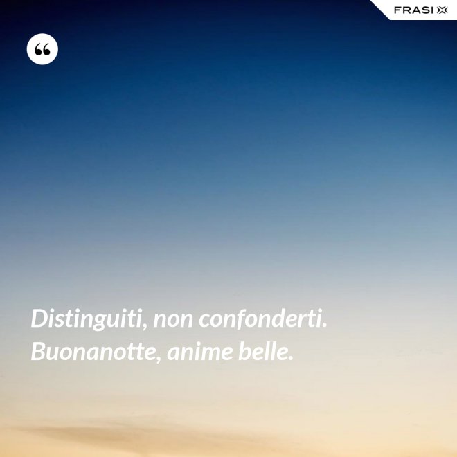 Distinguiti, non confonderti. Buonanotte, anime belle. - Anonimo