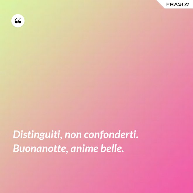 Distinguiti, non confonderti. Buonanotte, anime belle. - Anonimo
