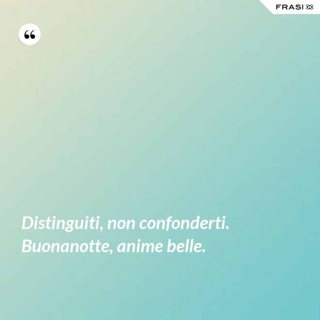 Distinguiti, non confonderti. Buonanotte, anime belle. - Anonimo